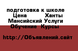 подготовка к школе › Цена ­ 500 - Ханты-Мансийский Услуги » Обучение. Курсы   